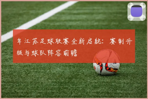 年江苏足球联赛全新启航:赛制升级与球队阵容前瞻