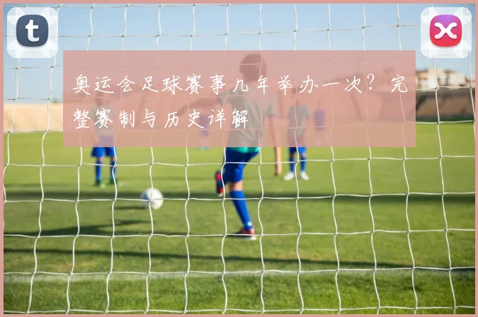 奥运会足球赛事几年举办一次？完整赛制与历史详解
