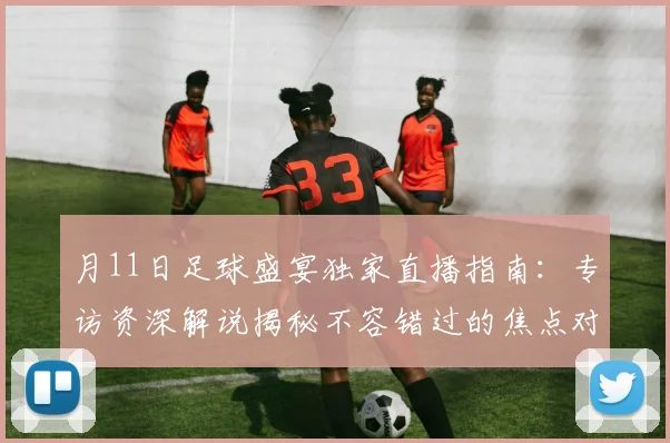 月11日足球盛宴独家直播指南：专访资深解说揭秘不容错过的焦点对决