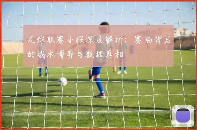 足球联赛小报深度解析:赛场背后的战术博弈与数据真相