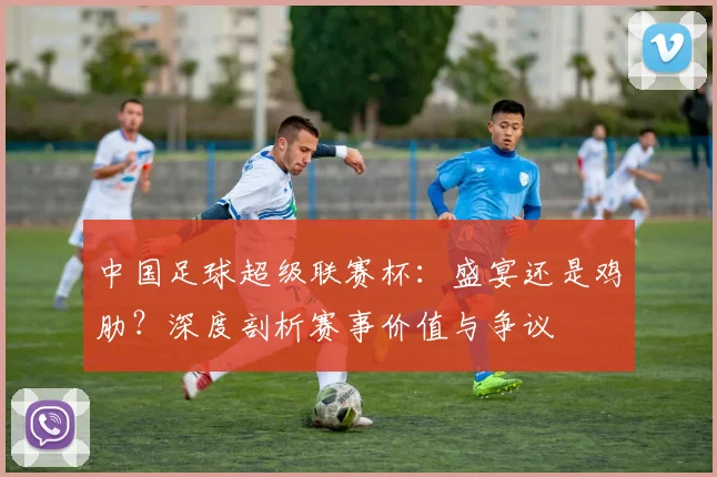 中国足球超级联赛杯:盛宴还是鸡肋?深度剖析赛事价值与争议