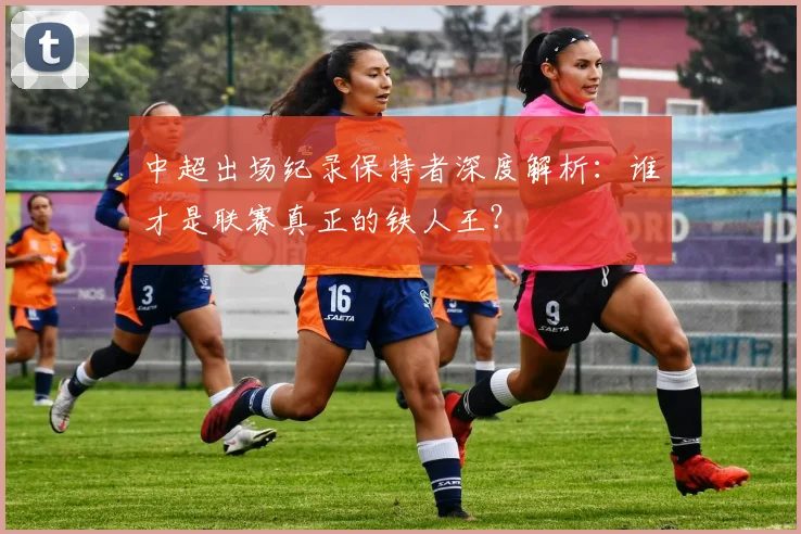 中超出场纪录保持者深度解析:谁才是联赛真正的铁人王?