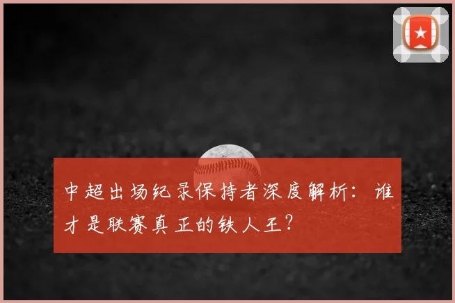 中超出场纪录保持者深度解析：谁才是联赛真正的铁人王？
