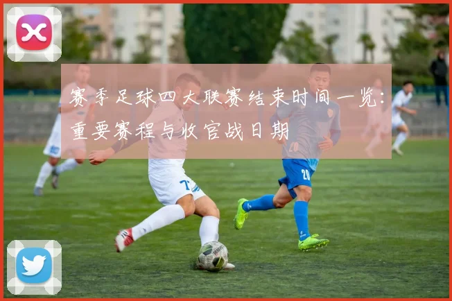 赛季足球四大联赛结束时间一览:重要赛程与收官战日期