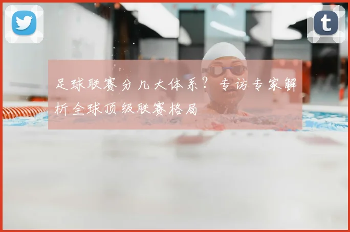足球联赛分几大体系?专访专家解析全球顶级联赛格局