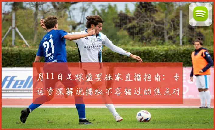 月11日足球盛宴独家直播指南：专访资深解说揭秘不容错过的焦点对决