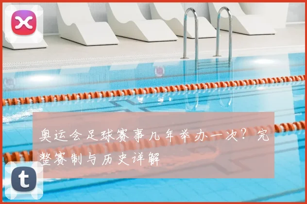 奥运会足球赛事几年举办一次?完整赛制与历史详解