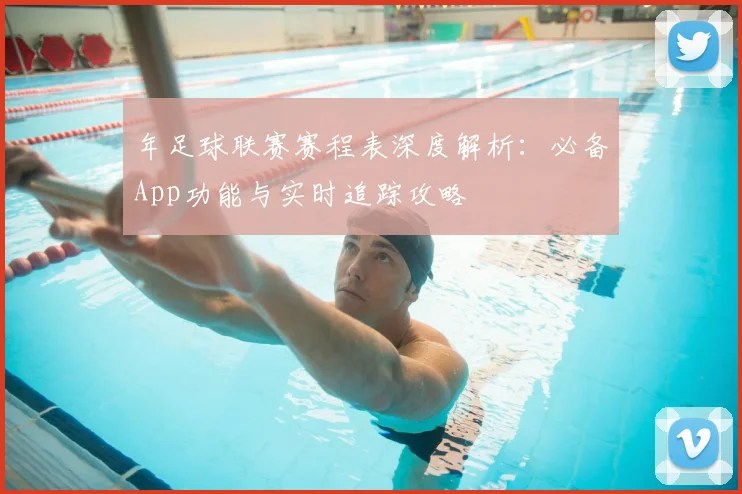 年足球联赛赛程表深度解析:必备App功能与实时追踪攻略