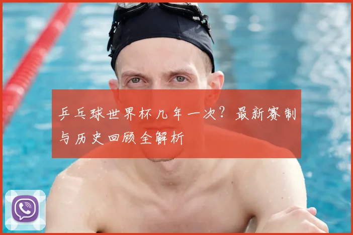 乒乓球世界杯几年一次？最新赛制与历史回顾全解析