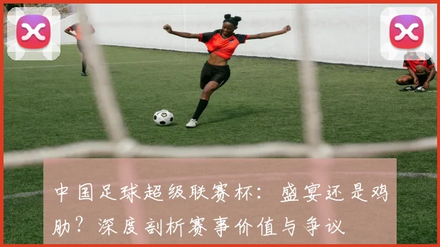 中国足球超级联赛杯：盛宴还是鸡肋？深度剖析赛事价值与争议